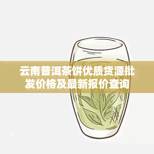 云南普洱茶饼优质货源批发价格及最新报价查询