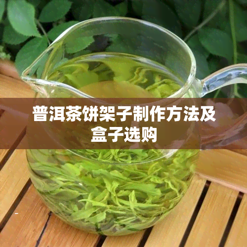 普洱茶饼架子制作方法及盒子选购