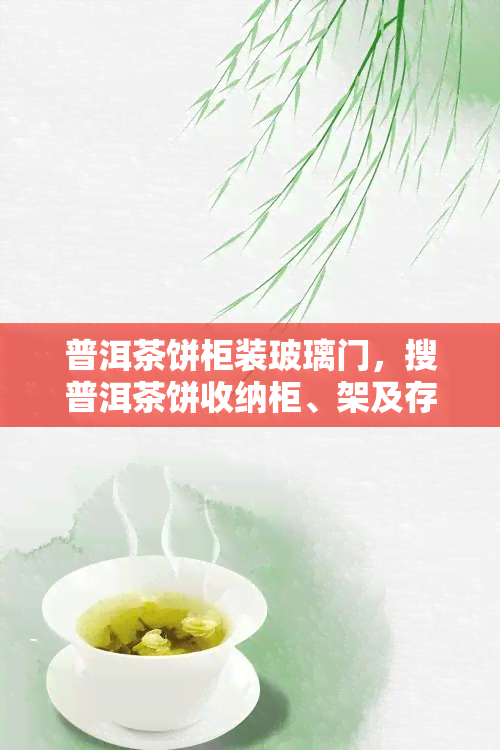 普洱茶饼柜装玻璃门，搜普洱茶饼收纳柜、架及存展示一体化解决方案