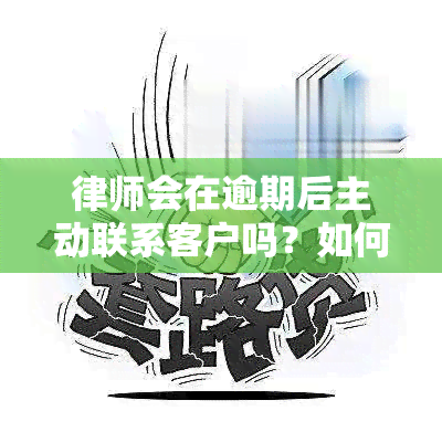 律师会在逾期后主动联系客户吗？如何处理逾期案件及相关注意事项