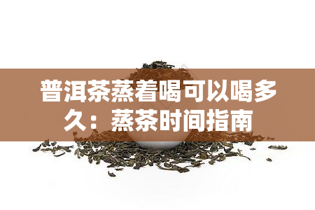 普洱茶蒸着喝可以喝多久：蒸茶时间指南