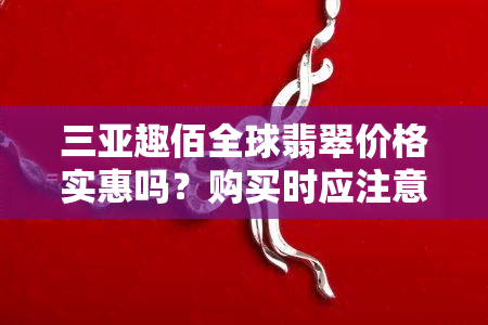 三亚趣佰全球翡翠价格实惠吗？购买时应注意哪些事项？