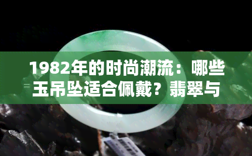 1982年的时尚潮流：哪些玉吊坠适合佩戴？翡翠与吊坠的完美融合