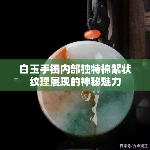 白玉手镯内部独特棉絮状纹理展现的神秘魅力