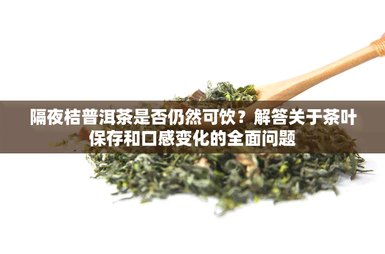 隔夜桔普洱茶是否仍然可饮？解答关于茶叶保存和口感变化的全面问题