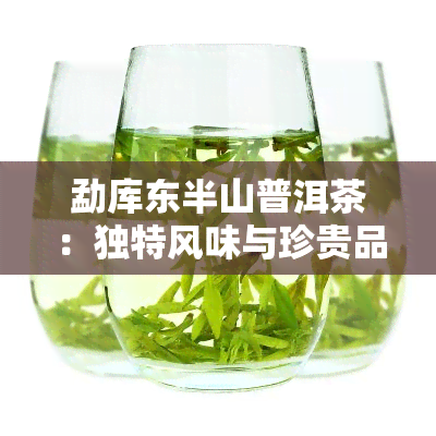 勐库东半山普洱茶：独特风味与珍贵品质的完美结合