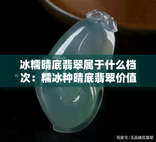 冰糯晴底翡翠属于什么档次：糯冰种晴底翡翠价值解析