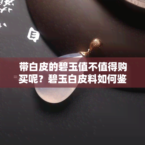 带白皮的碧玉值不值得购买呢？碧玉白皮料如何鉴别真伪与价值？