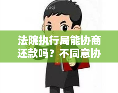 法院执行局能协商还款吗？不同意协商还款法官会怎么办？执行还款需要多久？