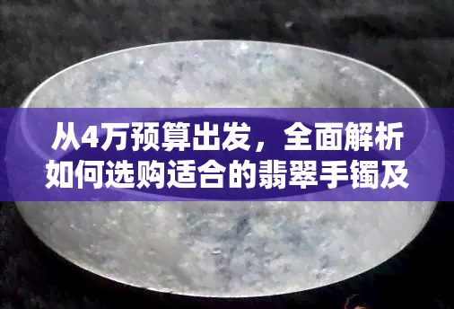 从4万预算出发，全面解析如何选购适合的翡翠手镯及注意事项