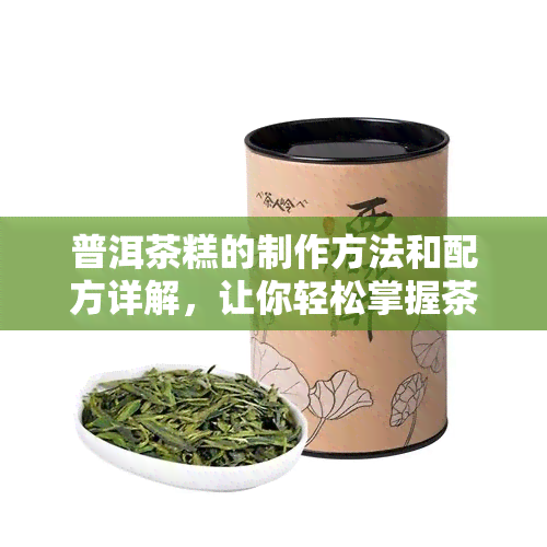 普洱茶糕的制作方法和配方详解，让你轻松掌握茶糕制作技巧