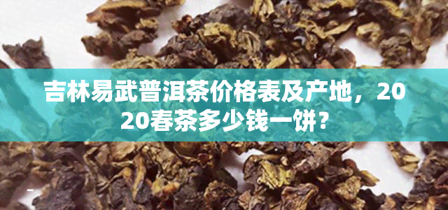 吉林易武普洱茶价格表及产地，2020春茶多少钱一饼？