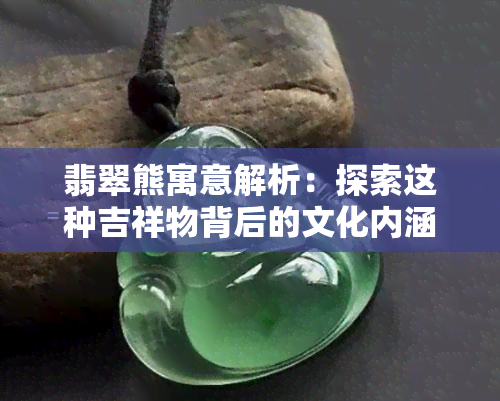 翡翠熊寓意解析：探索这种吉祥物背后的文化内涵与象征意义