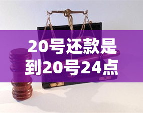 20号还款是到20号24点之前吧-20号还款是到20号24点之前吧吗