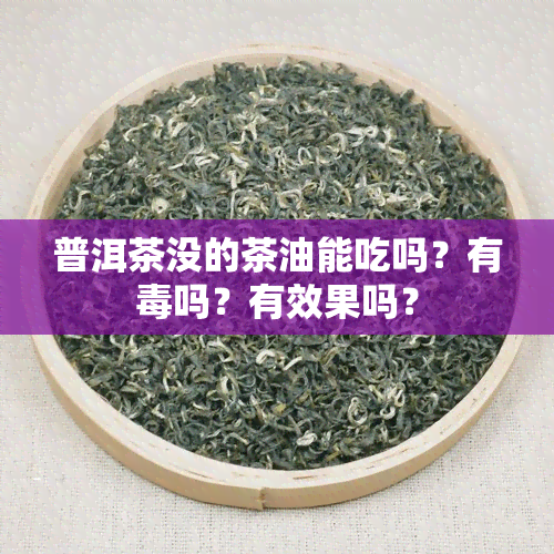 普洱茶没的茶油能吃吗？有吗？有效果吗？