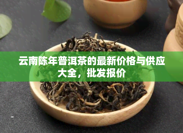 云南陈年普洱茶的最新价格与供应大全，批发报价