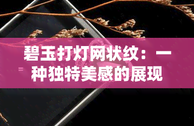 碧玉打灯网状纹：一种独特美感的展现，了解其起源、制作工艺及保养方法