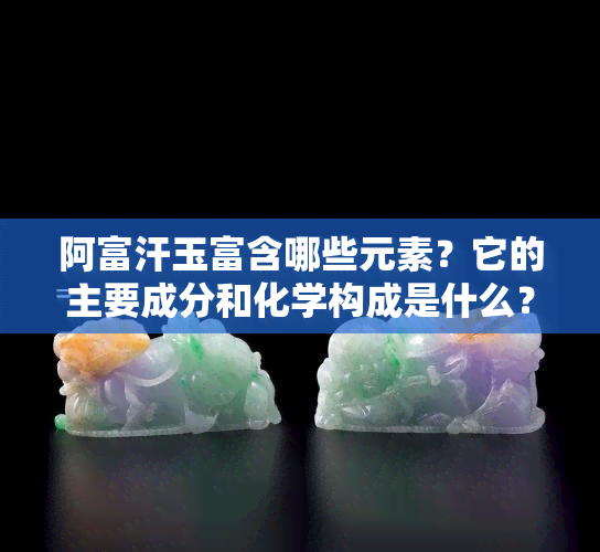 阿富汗玉富含哪些元素？它的主要成分和化学构成是什么？