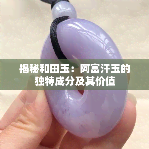 揭秘和田玉：阿富汗玉的独特成分及其价值