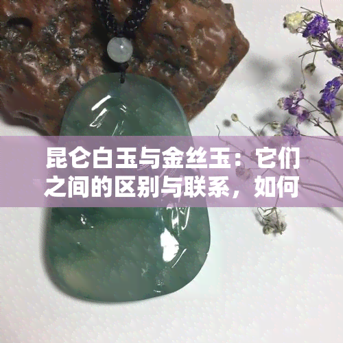 昆仑白玉与金丝玉：它们之间的区别与联系，如何区分？