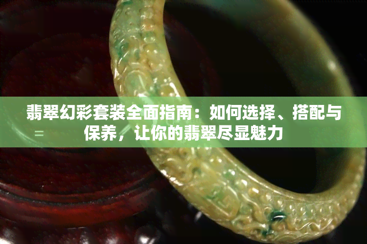 翡翠幻彩套装全面指南：如何选择、搭配与保养，让你的翡翠尽显魅力