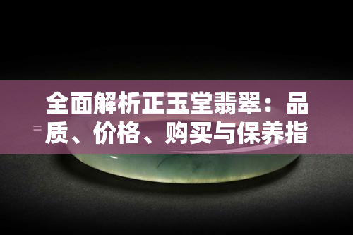 全面解析正玉堂翡翠：品质、价格、购买与保养指南