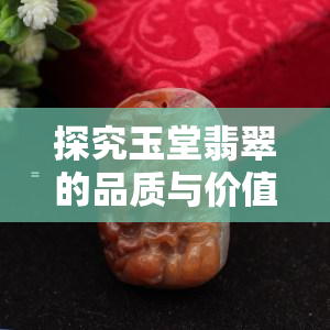 探究玉堂翡翠的品质与价值：一份全面指南