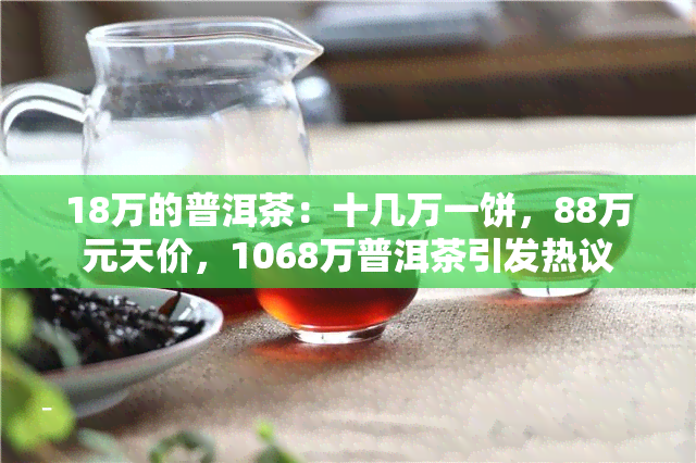 18万的普洱茶：十几万一饼，88万元天价，1068万普洱茶引发热议