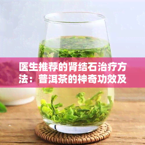 医生推荐的肾结石治疗方法：普洱茶的神奇功效及其适用对象