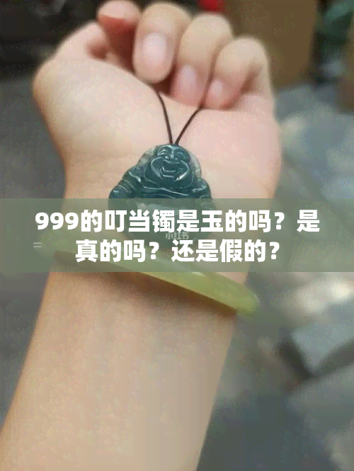 999的叮当镯是玉的吗？是真的吗？还是假的？