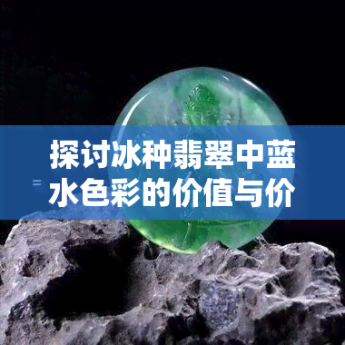 探讨冰种翡翠中蓝水色彩的价值与价格