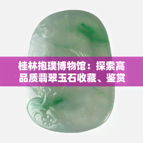 桂林抱璞博物馆：探索高品质翡翠玉石收藏、鉴赏与购买的全方位指南