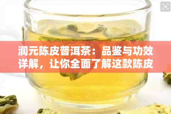 润元陈皮普洱茶：品鉴与功效详解，让你全面了解这款陈皮普洱的魅力