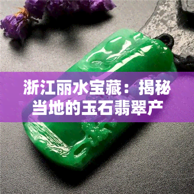 浙江丽水宝藏：揭秘当地的玉石翡翠产业现状与更大产量