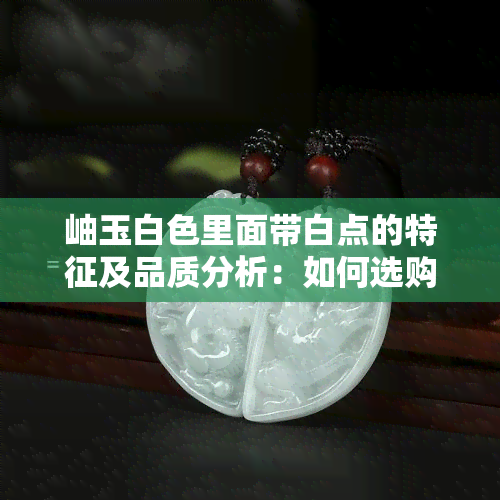 岫玉白色里面带白点的特征及品质分析：如何选购和保养？