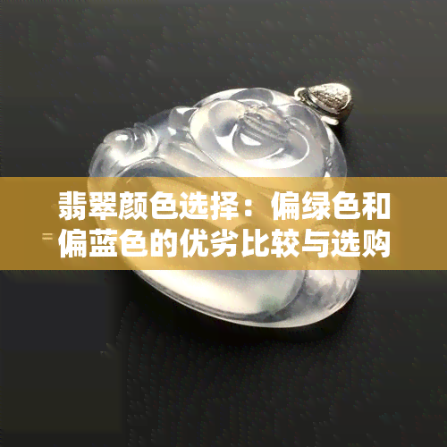 翡翠颜色选择：偏绿色和偏蓝色的优劣比较与选购建议