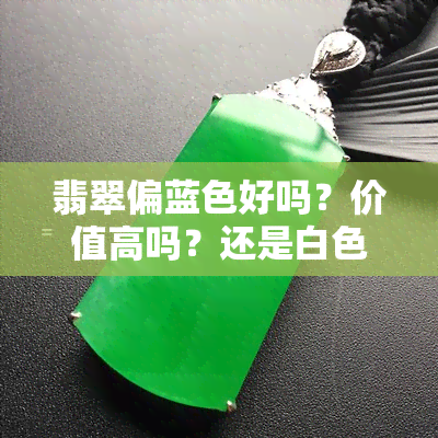 翡翠偏蓝色好吗？价值高吗？还是白色更受欢迎？与绿色相比，哪个更好？