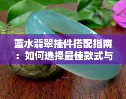 蓝水翡翠挂件搭配指南：如何选择更佳款式与佩戴方式，打造出独特魅力？