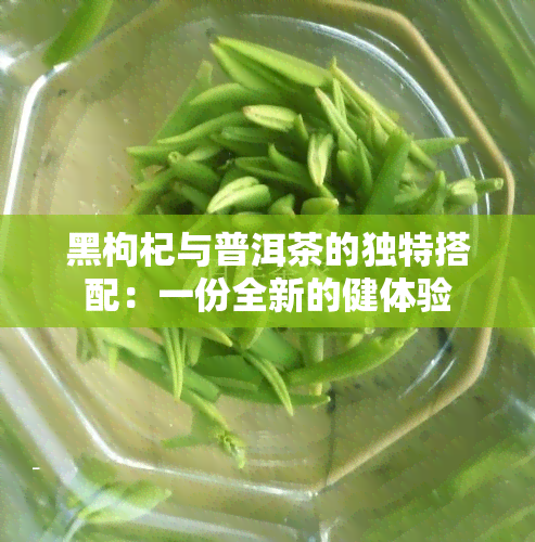 黑枸杞与普洱茶的独特搭配：一份全新的健体验