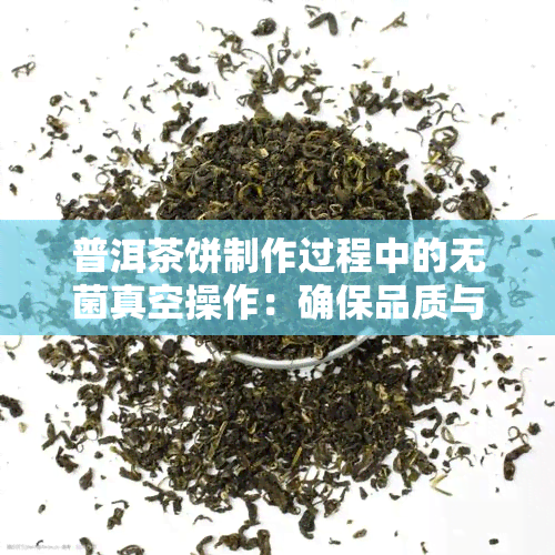 普洱茶饼制作过程中的无菌真空操作：确保品质与保存的关键步骤