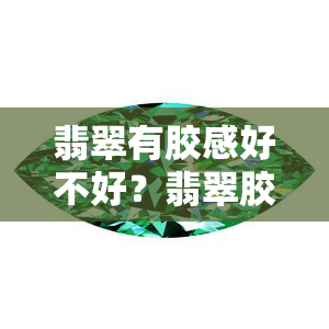 翡翠有胶感好不好？翡翠胶感是什么等级？翡翠表面胶感的原因，如何去除？