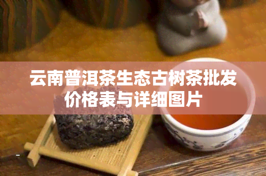 云南普洱茶生态古树茶批发价格表与详细图片