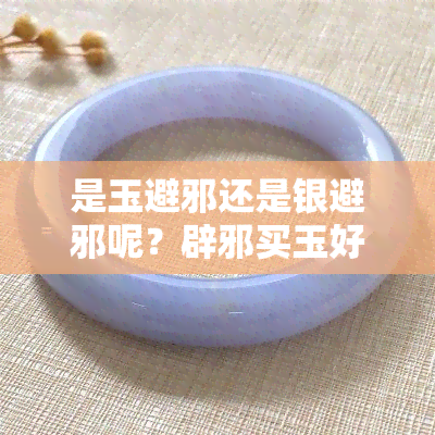 是玉避邪还是银避邪呢？辟邪买玉好还是银子好？