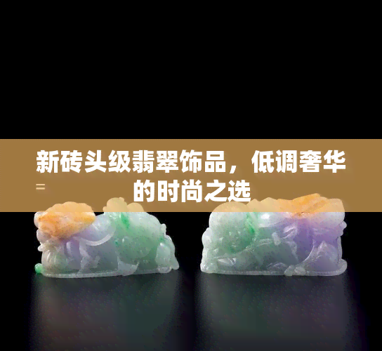 新砖头级翡翠饰品，低调奢华的时尚之选