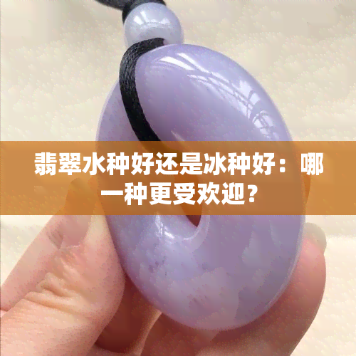 翡翠水种好还是冰种好：哪一种更受欢迎？