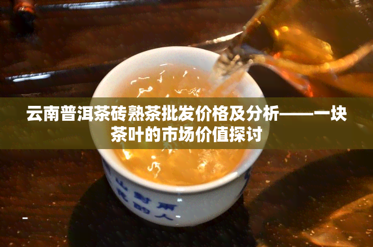 云南普洱茶砖熟茶批发价格及分析——一块茶叶的市场价值探讨