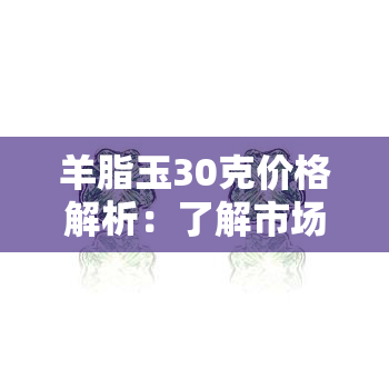 羊脂玉30克价格解析：了解市场行情与价值评估方法