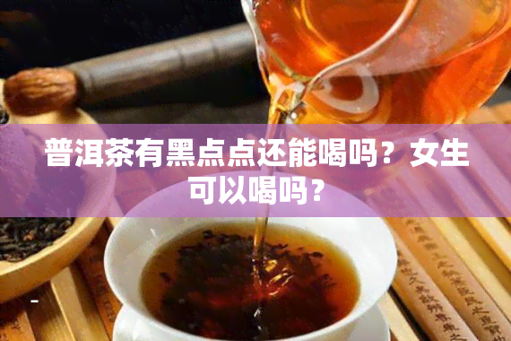 普洱茶有黑点点还能喝吗？女生可以喝吗？