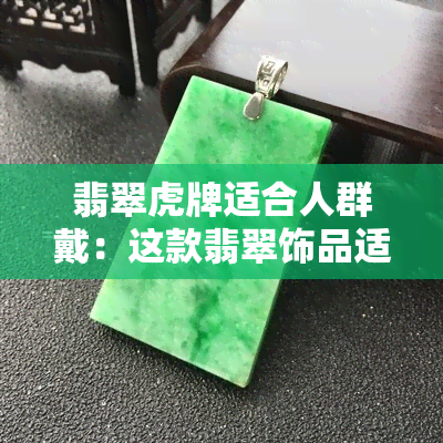 翡翠虎牌适合人群戴：这款翡翠饰品适合各年龄段人群佩戴，寓意权威与吉祥。