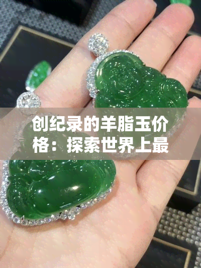 创纪录的羊脂玉价格：探索世界上最昂贵的羊脂玉及其背后的故事